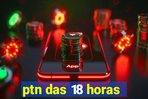 ptn das 18 horas